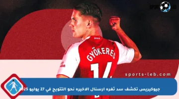جيوكيريس تكشف سد ثغرة آرسنال الأخيرة نحو التتويج في 27 يوليو 2025